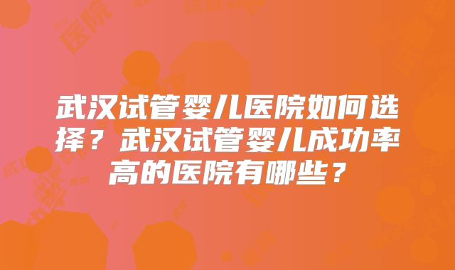 武汉试管婴儿医院如何选择？武汉试管婴儿成功率高的医院有哪些？