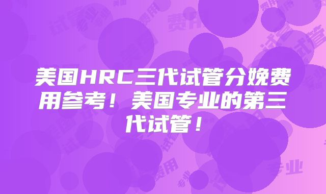 美国HRC三代试管分娩费用参考！美国专业的第三代试管！