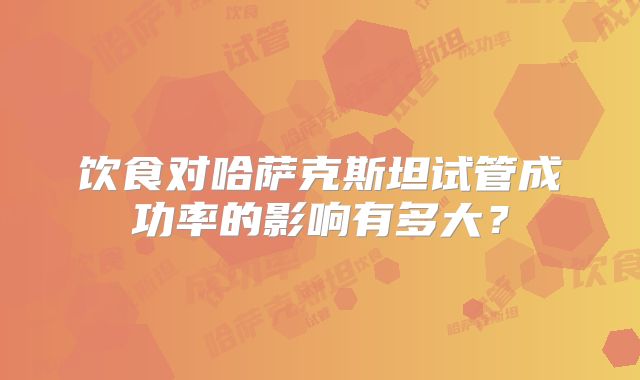 饮食对哈萨克斯坦试管成功率的影响有多大?