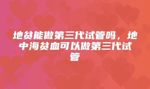 地贫能做第三代试管吗，地中海贫血可以做第三代试管