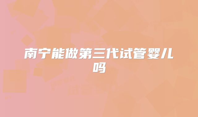 南宁能做第三代试管婴儿吗