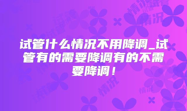 试管什么情况不用降调_试管有的需要降调有的不需要降调！