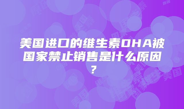 美国进口的维生素DHA被国家禁止销售是什么原因?