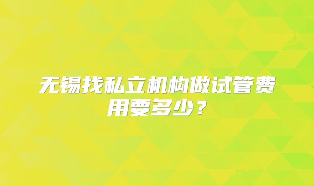 无锡找私立机构做试管费用要多少?