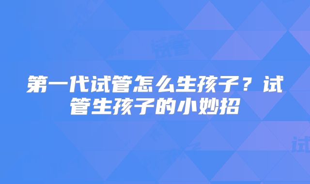 第一代试管怎么生孩子？试管生孩子的小妙招