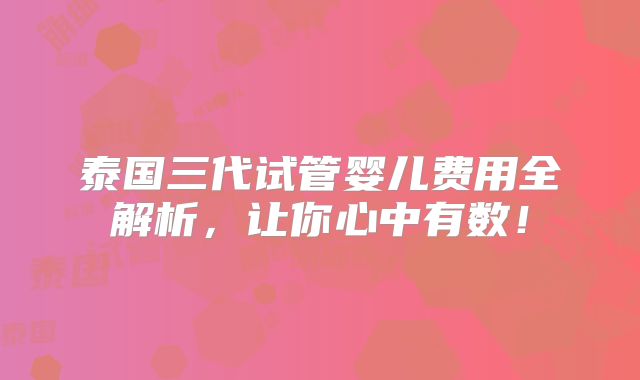 泰国三代试管婴儿费用全解析,让你心中有数!
