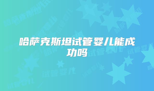 哈萨克斯坦试管婴儿能成功吗