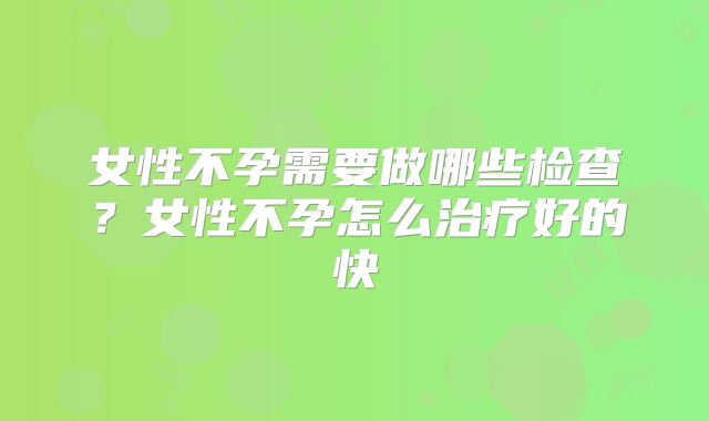 女性不孕需要做哪些检查？女性不孕怎么治疗好的快