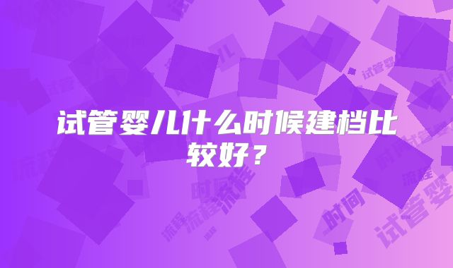 试管婴儿什么时候建档比较好？