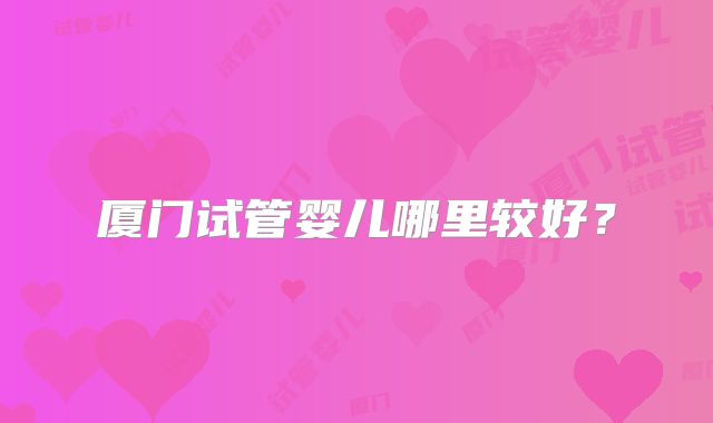 厦门试管婴儿哪里较好？