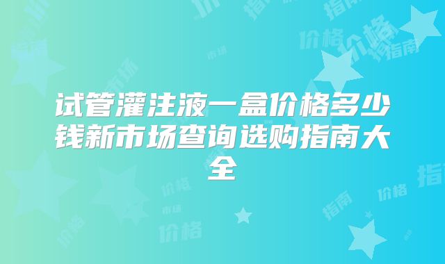 试管灌注液一盒价格多少钱新市场查询选购指南大全