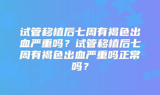 试管移植后七周有褐色出血严重吗？试管移植后七周有褐色出血严重吗正常吗？