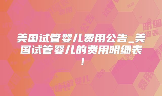 美国试管婴儿费用公告_美国试管婴儿的费用明细表！