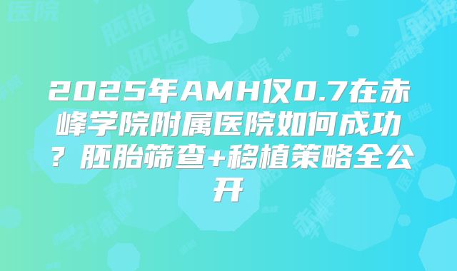 2025年AMH仅0.7在赤峰学院附属医院如何成功？胚胎筛查+移植策略全公开