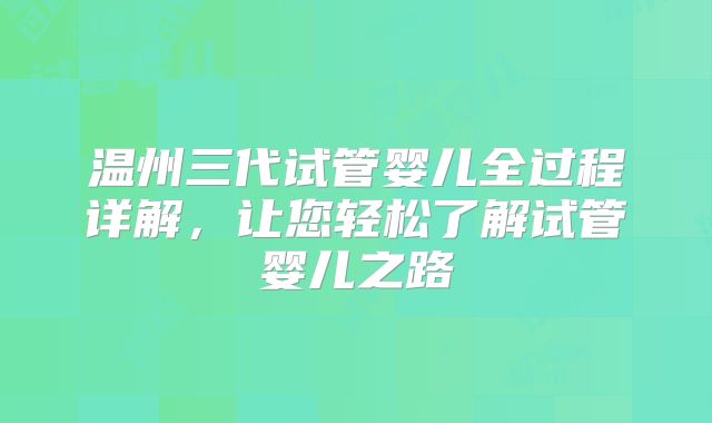 温州三代试管婴儿全过程详解，让您轻松了解试管婴儿之路