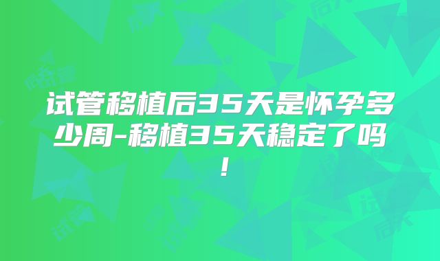 试管移植后35天是怀孕多少周-移植35天稳定了吗！
