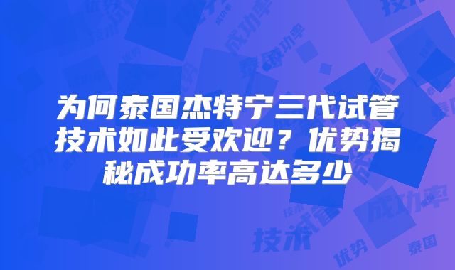 为何泰国杰特宁三代试管技术如此受欢迎？优势揭秘成功率高达多少