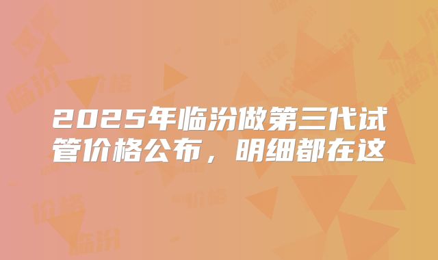 2025年临汾做第三代试管价格公布，明细都在这