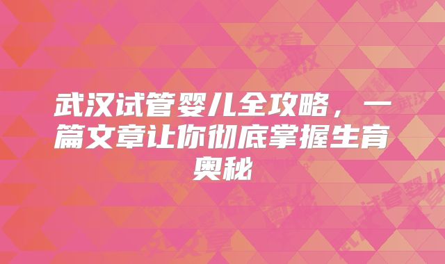 武汉试管婴儿全攻略，一篇文章让你彻底掌握生育奥秘