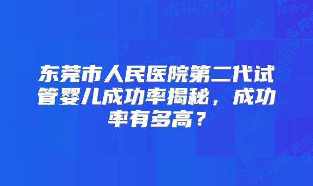 东莞市人民医院第二代试管婴儿成功率揭秘，成功率有多高？