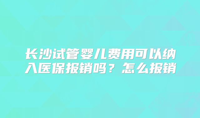 长沙试管婴儿费用可以纳入医保报销吗？怎么报销