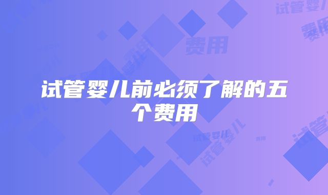 试管婴儿前必须了解的五个费用