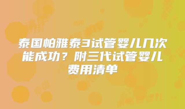 泰国帕雅泰3试管婴儿几次能成功？附三代试管婴儿费用清单