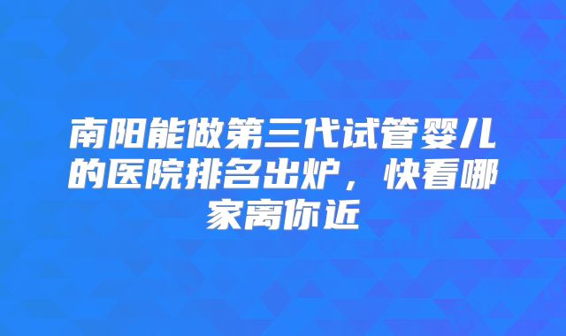 南阳能做第三代试管婴儿的医院排名出炉，快看哪家离你近
