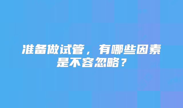 准备做试管，有哪些因素是不容忽略？