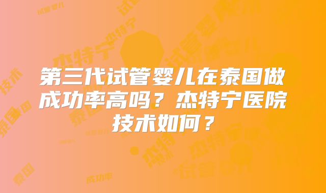 第三代试管婴儿在泰国做成功率高吗？杰特宁医院技术如何？