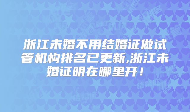 浙江未婚不用结婚证做试管机构排名已更新,浙江未婚证明在哪里开！