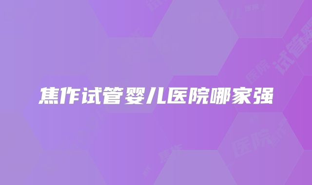 焦作试管婴儿医院哪家强