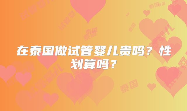 在泰国做试管婴儿贵吗？性划算吗？