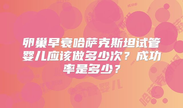 卵巢早衰哈萨克斯坦试管婴儿应该做多少次？成功率是多少？