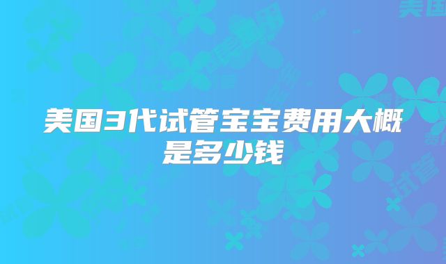 美国3代试管宝宝费用大概是多少钱