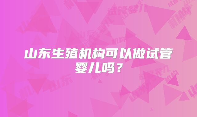 山东生殖机构可以做试管婴儿吗？