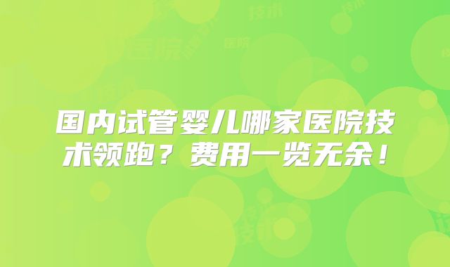 国内试管婴儿哪家医院技术领跑?费用一览无余!