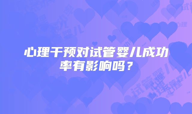 心理干预对试管婴儿成功率有影响吗?