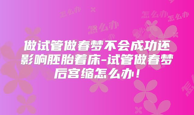 做试管做春梦不会成功还影响胚胎着床-试管做春梦后宫缩怎么办!
