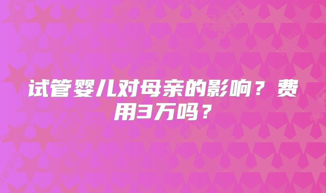 试管婴儿对母亲的影响?费用3万吗?
