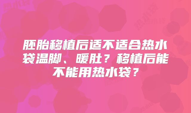 胚胎移植后适不适合热水袋温脚、暖肚？移植后能不能用热水袋？