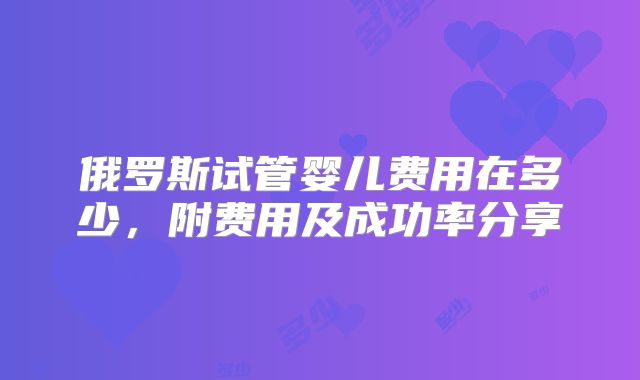 俄罗斯试管婴儿费用在多少，附费用及成功率分享