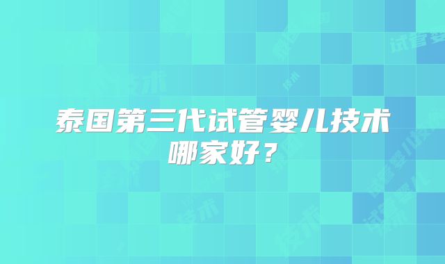 泰国第三代试管婴儿技术哪家好？
