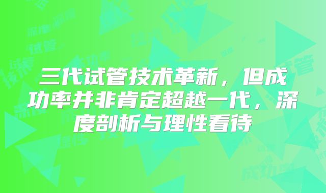 三代试管技术革新，但成功率并非肯定超越一代，深度剖析与理性看待