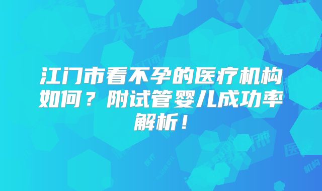 江门市看不孕的医疗机构如何？附试管婴儿成功率解析！