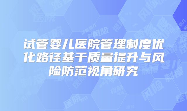 试管婴儿医院管理制度优化路径基于质量提升与风险防范视角研究