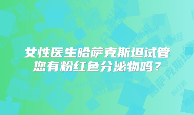 女性医生哈萨克斯坦试管您有粉红色分泌物吗？