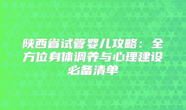 陕西省试管婴儿攻略：全方位身体调养与心理建设必备清单