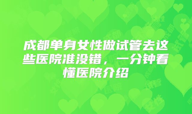 成都单身女性做试管去这些医院准没错，一分钟看懂医院介绍