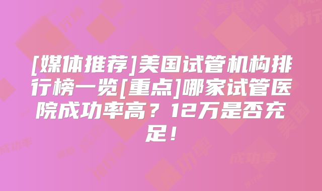 [媒体推荐]美国试管机构排行榜一览[重点]哪家试管医院成功率高？12万是否充足！